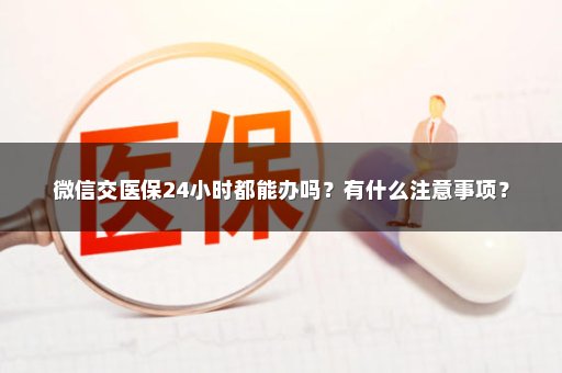 微信交医保24小时都能办吗？有什么注意事项？