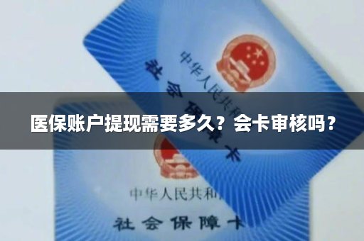 医保账户提现需要多久？会卡审核吗？
