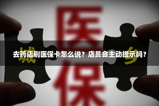 去药店刷医保卡怎么说？店员会主动提示吗？
